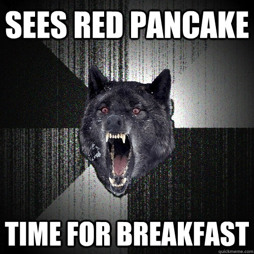 sees red pancake time for breakfast  Insanity Wolf