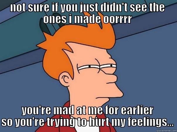 NOT SURE IF YOU JUST DIDN'T SEE THE ONES I MADE OORRRR YOU'RE MAD AT ME FOR EARLIER SO YOU'RE TRYING TO HURT MY FEELINGS... Futurama Fry