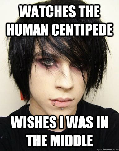 watches the human centipede  wishes i was in the middle  Emo Kid