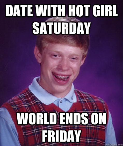 Date with hot girl saturday world ends on friday  Bad Luck Brian