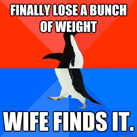 Finally lose a bunch of weight wife finds it.  Socially Awesome Awkward Penguin