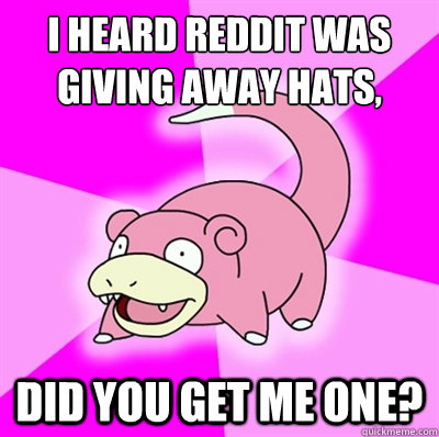 I heard reddit was giving away hats, did you get me one?  Slowpoke Earthquake