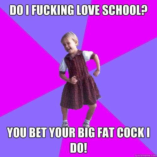 do i fucking love school? you bet your big fat cock i do!  Socially awesome kindergartener