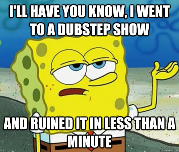 I'll have you know, I went to a dubstep show And ruined it in less than a minute - I'll have you know, I went to a dubstep show And ruined it in less than a minute  Tough Spongebob