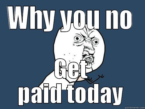 WHY YOU NO GET PAID TODAY Y U No
