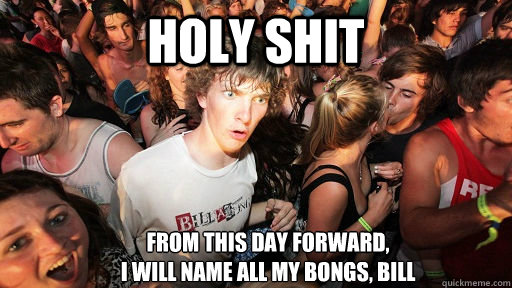 holy shit From this day forward, 
I will name all my bongs, Bill  Sudden Clarity Clarence