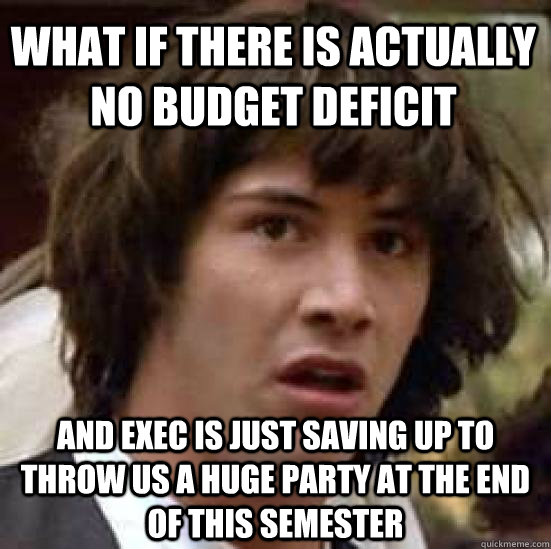 What if there is actually no budget deficit and exec is just saving up to throw us a huge party at the end of this semester - What if there is actually no budget deficit and exec is just saving up to throw us a huge party at the end of this semester  conspiracy keanu