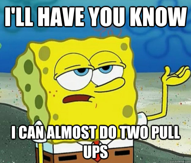 I'll have you know I can almost do two pull ups  Tough Spongebob