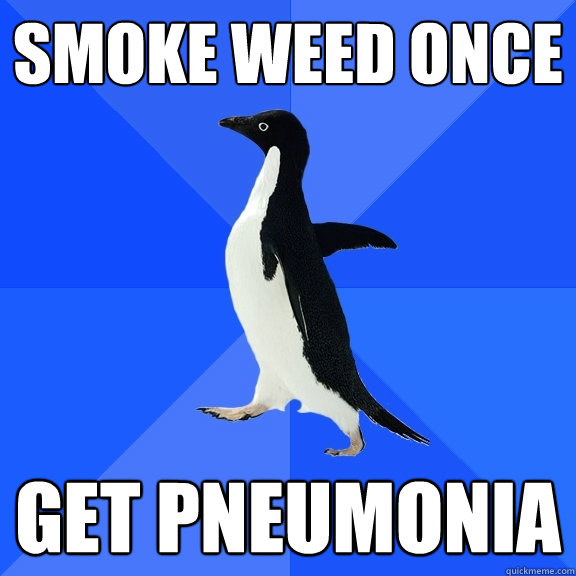Smoke weed once Get pneumonia  Socially Awkward Penguin