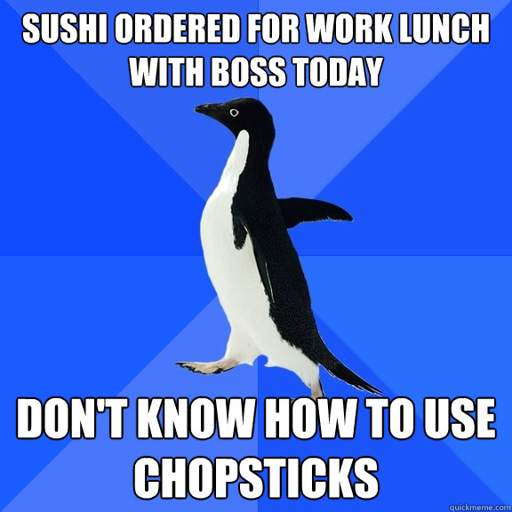 SUSHI ORDERED FOR WORK LUNCH WITH BOSS TODAY DON'T KNOW HOW TO USE CHOPSTICKS  Socially Awkward Penguin