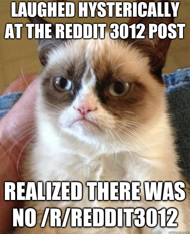 Laughed hysterically at the reddit 3012 post Realized there was no /r/reddit3012   Grumpy Cat