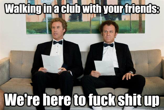 Walking in a club with your friends: We're here to fuck shit up  step brothers
