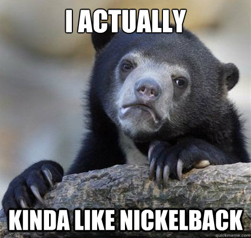 I ACTUALLY KINDA LIKE NICKELBACK  Confession Bear Eating