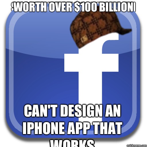 Worth over $100 billion Can't design an iPhone app that works - Worth over $100 billion Can't design an iPhone app that works  Scumbag Facebook