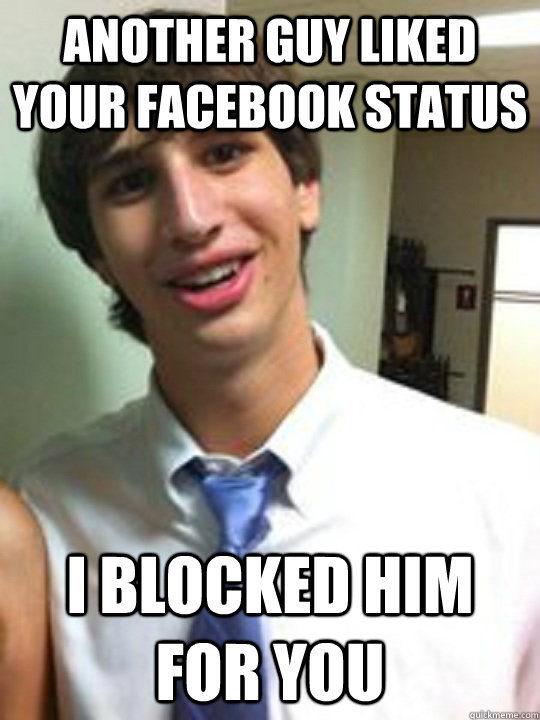 Another guy liked your facebook status I blocked him for you  Overly Attached Boyfriend