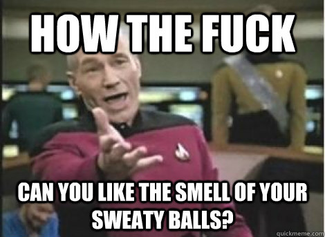 how the fuck can you like the smell of your sweaty balls? - how the fuck can you like the smell of your sweaty balls?  Misc