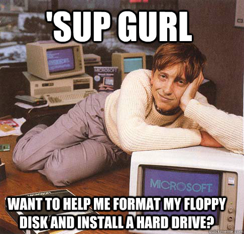 'sup Gurl Want to help me format my floppy disk and install a hard drive?  Dreamy Bill Gates