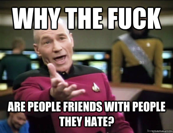 why the fuck are people friends with people they hate?  Annoyed Picard HD