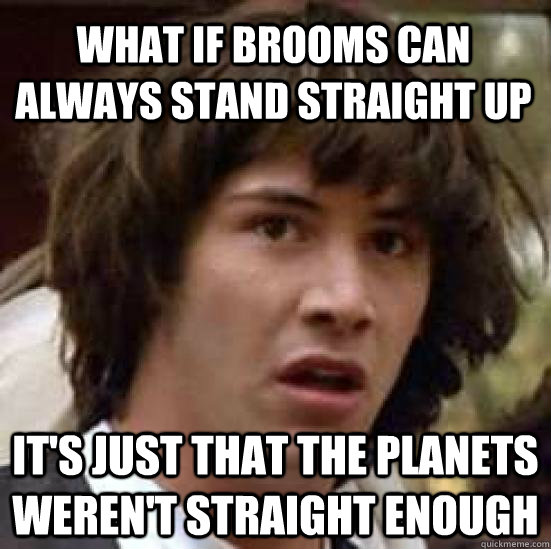 What if brooms can always stand straight up It's just that the planets weren't straight enough - What if brooms can always stand straight up It's just that the planets weren't straight enough  conspiracy keanu