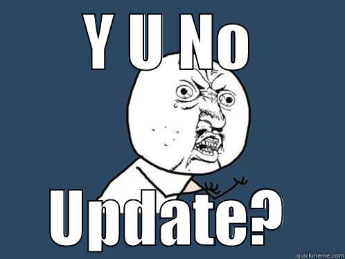 Y U NO UPDATE? Y U No