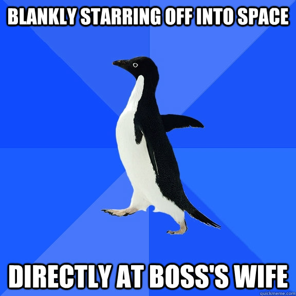 Blankly starring off into space Directly at boss's wife  Socially Awkward Penguin