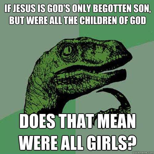 If Jesus is god's only begotten son, but were all the children of god  does that mean were all girls? - If Jesus is god's only begotten son, but were all the children of god  does that mean were all girls?  Philosoraptor