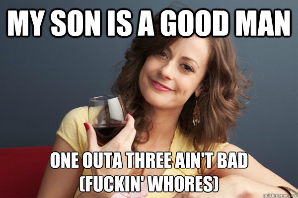 My son is a good man one outa three ain't bad
(fuckin' whores)  Forever Resentful Mother