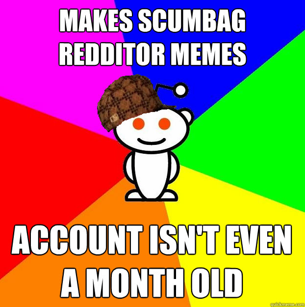 Makes Scumbag Redditor memes Account isn't even a month old  Scumbag Redditor