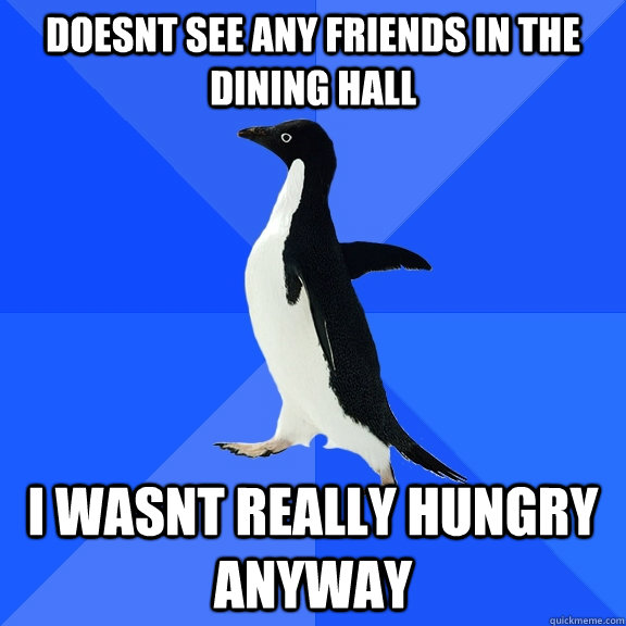 doesnt see any friends in the dining hall i wasnt really hungry anyway  Socially Awkward Penguin
