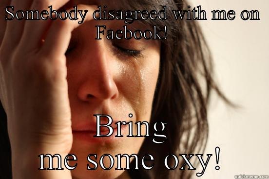 SOMEBODY DISAGREED WITH ME ON FAEBOOK! BRING ME SOME OXY! First World Problems