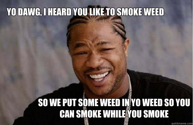 Yo Dawg, I heard you like to smoke weed So we put some weed in yo weed so you can smoke while you smoke  