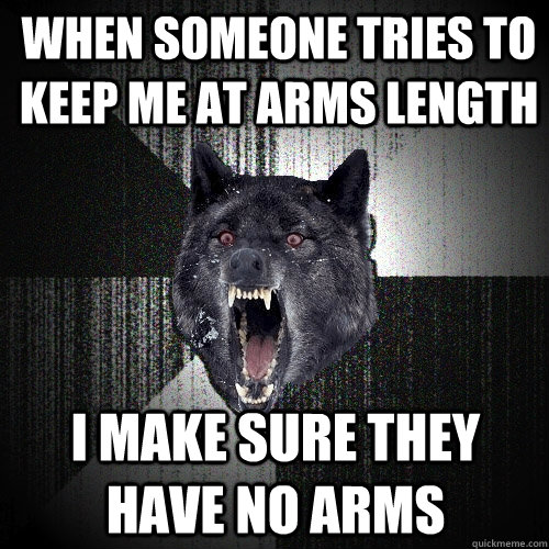 When Someone tries to keep me at arms length I make sure they have no arms  Insanity Wolf