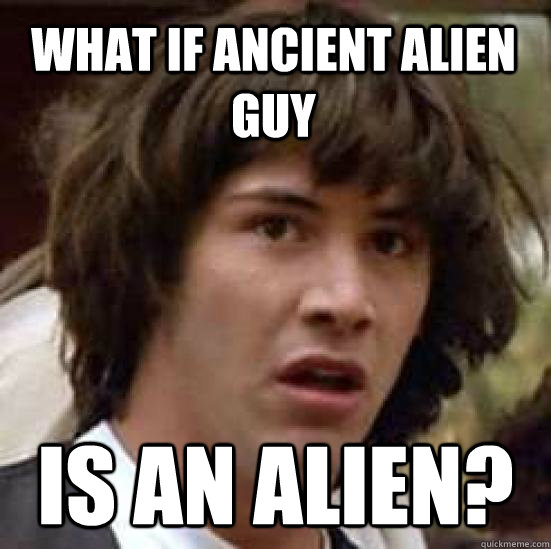 What if ancient alien guy is an alien? - What if ancient alien guy is an alien?  conspiracy keanu