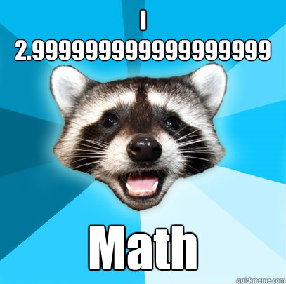 I 
2.999999999999999999 Math  Lame Pun Coon