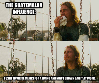 The Guatemalan influence: I used to write memes for a living and now I brown bag it at work.  - The Guatemalan influence: I used to write memes for a living and now I brown bag it at work.   First World Stoner Problems