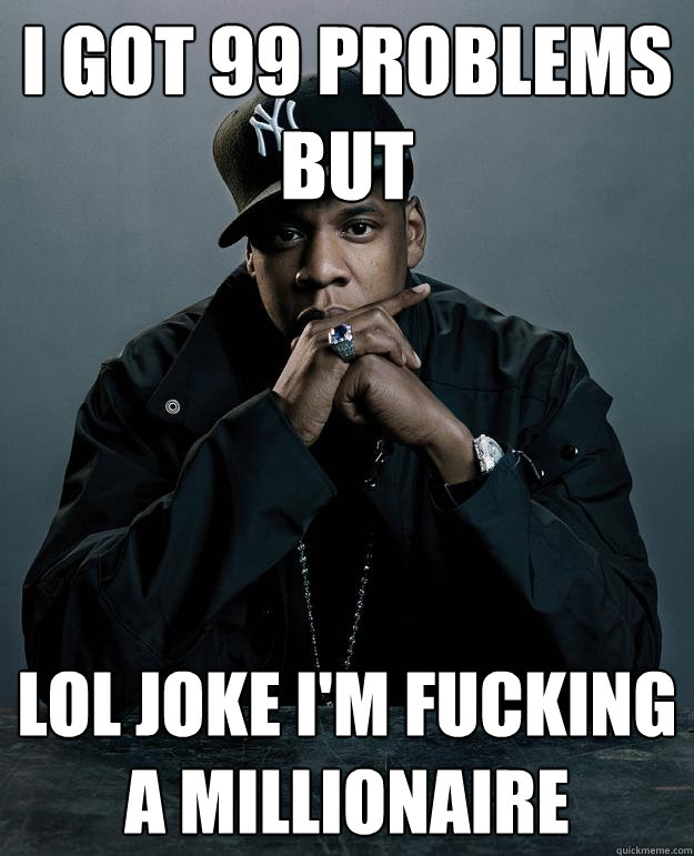 I got 99 problems but LOL joke i'm fucking a millionaire  Jay Z Problems