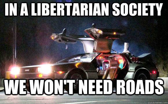 In a libertarian society We won't need roads  