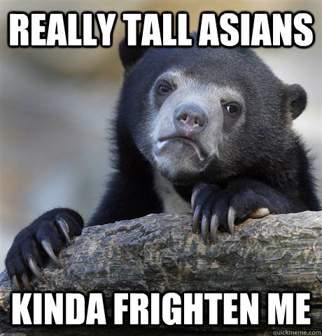Really tall asians kinda frighten me  Confession Bear