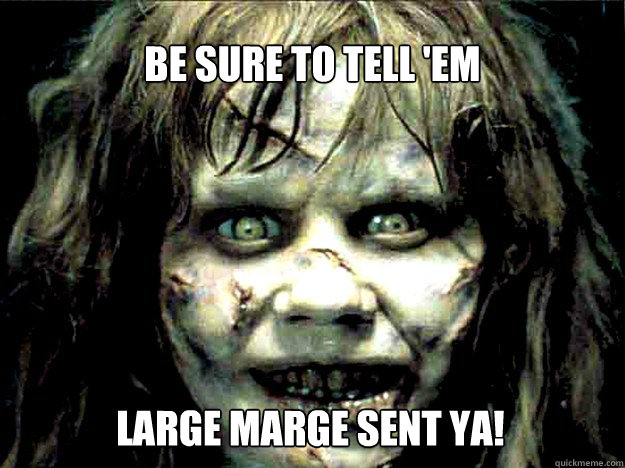 Be sure to tell 'em Large Marge sent ya! - Be sure to tell 'em Large Marge sent ya!  Exorcist Girl