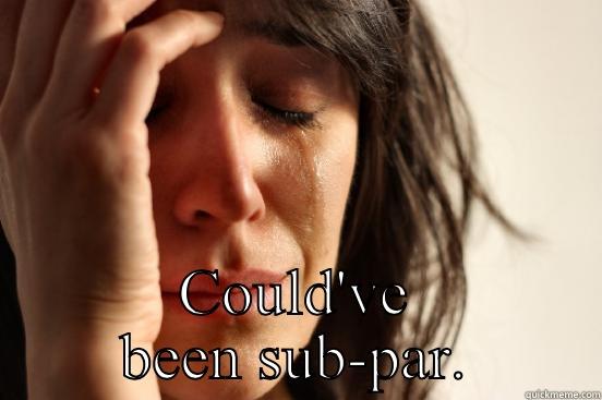  COULD'VE BEEN SUB-PAR. First World Problems