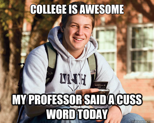 college is awesome my professor said a cuss word today  College Freshman