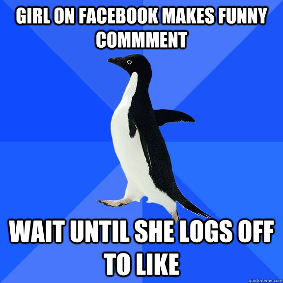 Girl on facebook makes funny commment Wait until she logs off to like  Socially Awkward Penguin