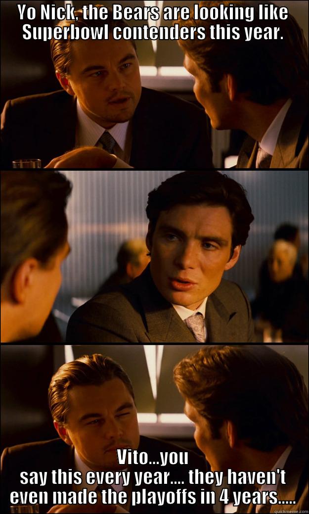 YO NICK, THE BEARS ARE LOOKING LIKE SUPERBOWL CONTENDERS THIS YEAR. VITO...YOU SAY THIS EVERY YEAR.... THEY HAVEN'T EVEN MADE THE PLAYOFFS IN 4 YEARS..... Inception