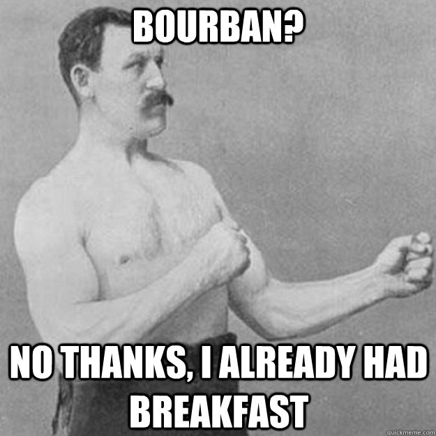 Bourban? No thanks, I already had breakfast  overly manly man