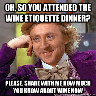 Oh, so you attended the wine etiquette dinner? Please, share with me how much you know about wine now - Oh, so you attended the wine etiquette dinner? Please, share with me how much you know about wine now  Condescending Wonka
