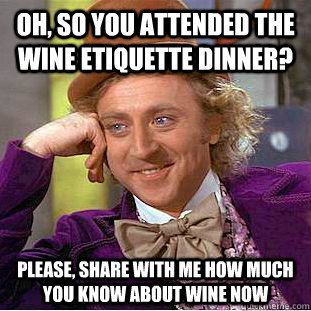 Oh, so you attended the wine etiquette dinner? Please, share with me how much you know about wine now  Condescending Wonka