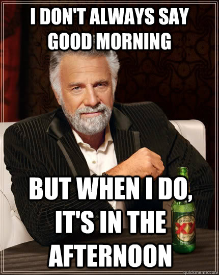 I don't always say good morning but when I do, it's in the afternoon  The Most Interesting Man In The World