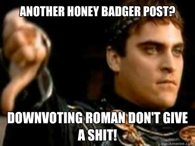 Another honey badger post? Downvoting Roman don't give a shit!  Downvoting Roman