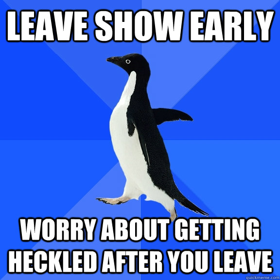 Leave show early worry about getting heckled after you leave  Socially Awkward Penguin