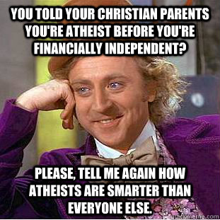 you told your christian parents you're atheist before you're financially independent? please, tell me again how atheists are smarter than everyone else. - you told your christian parents you're atheist before you're financially independent? please, tell me again how atheists are smarter than everyone else.  Condescending Wonka
